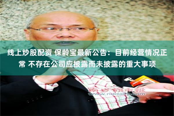 线上炒股配资 保龄宝最新公告：目前经营情况正常 不存在公司应披露而未披露的重大事项