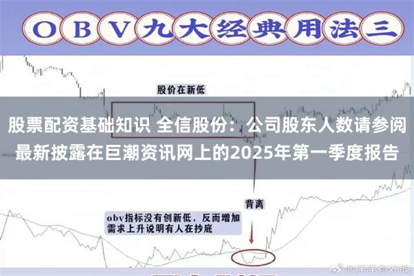 股票配资基础知识 全信股份：公司股东人数请参阅最新披露在巨潮资讯网上的2025年第一季度报告