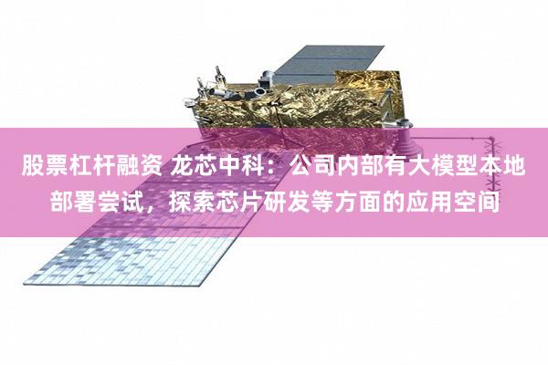 股票杠杆融资 龙芯中科：公司内部有大模型本地部署尝试，探索芯片研发等方面的应用空间