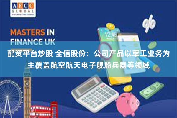配资平台炒股 全信股份：公司产品以军工业务为主覆盖航空航天电子舰船兵器等领域