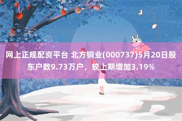 网上正规配资平台 北方铜业(000737)5月20日股东户数9.73万户，较上期增加3.19%