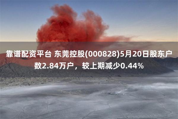 靠谱配资平台 东莞控股(000828)5月20日股东户数2.84万户，较上期减少0.44%