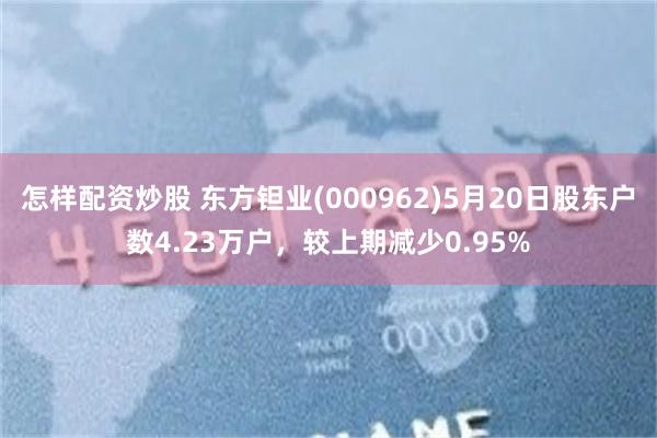怎样配资炒股 东方钽业(000962)5月20日股东户数4.23万户，较上期减少0.95%
