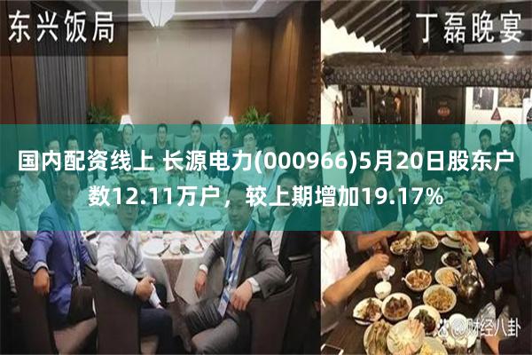 国内配资线上 长源电力(000966)5月20日股东户数12.11万户，较上期增加19.17%