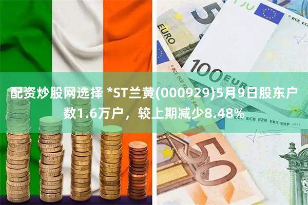 配资炒股网选择 *ST兰黄(000929)5月9日股东户数1.6万户，较上期减少8.48%