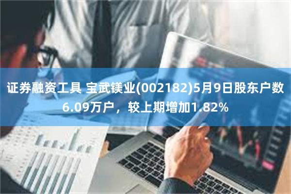证券融资工具 宝武镁业(002182)5月9日股东户数6.09万户，较上期增加1.82%