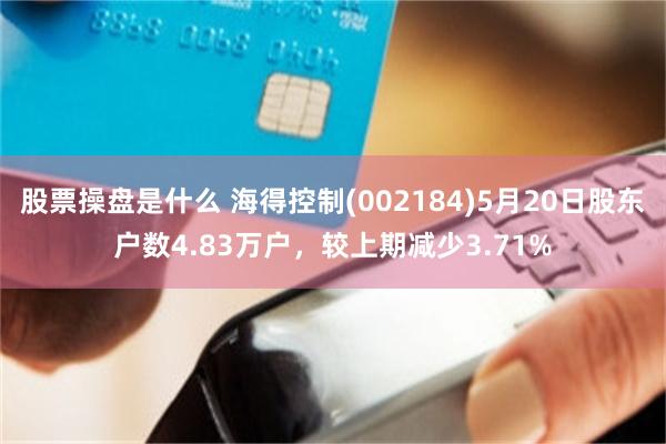 股票操盘是什么 海得控制(002184)5月20日股东户数4.83万户，较上期减少3.71%