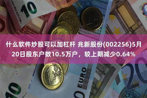 什么软件炒股可以加杠杆 兆新股份(002256)5月20日股东户数10.5万户，较上期减少0.64%