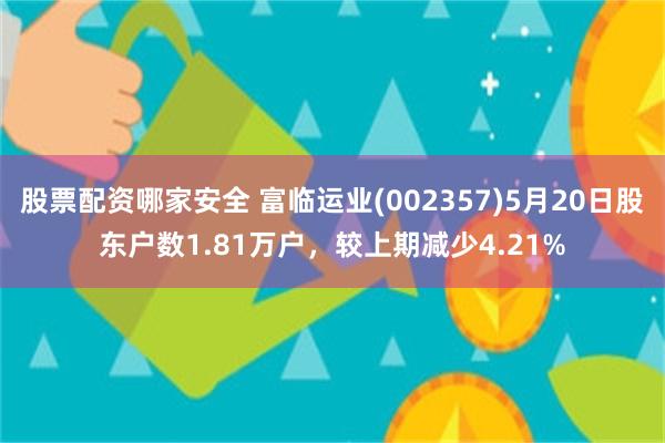 股票配资哪家安全 富临运业(002357)5月20日股东户数1.81万户，较上期减少4.21%