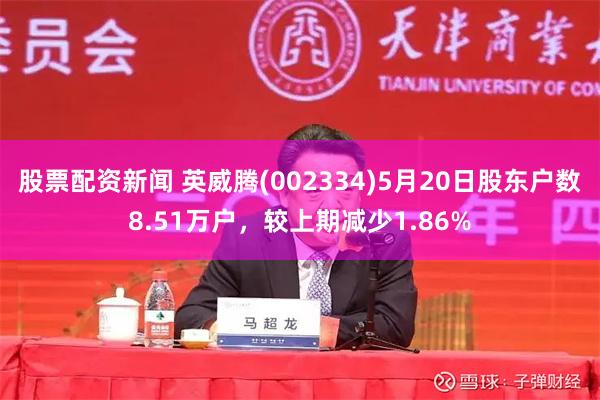 股票配资新闻 英威腾(002334)5月20日股东户数8.51万户，较上期减少1.86%