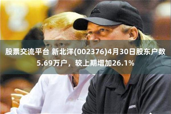 股票交流平台 新北洋(002376)4月30日股东户数5.69万户，较上期增加26.1%