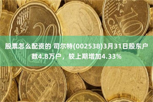 股票怎么配资的 司尔特(002538)3月31日股东户数4.8万户，较上期增加4.33%