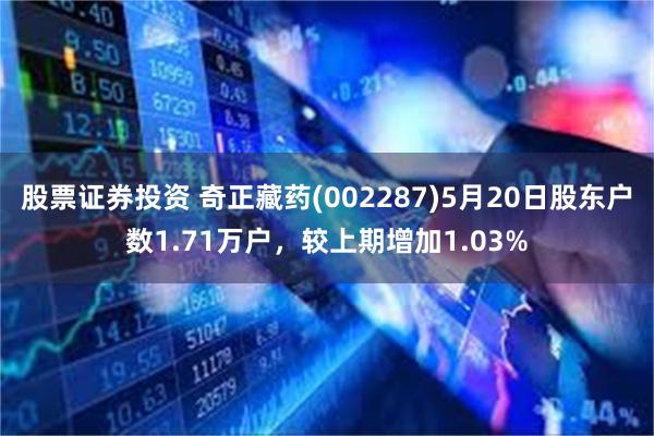 股票证券投资 奇正藏药(002287)5月20日股东户数1.71万户，较上期增加1.03%