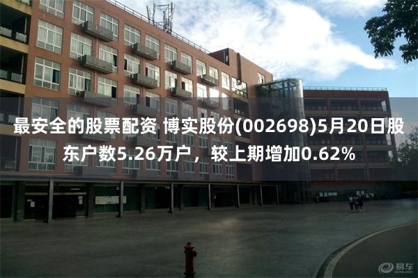 最安全的股票配资 博实股份(002698)5月20日股东户数5.26万户，较上期增加0.62%