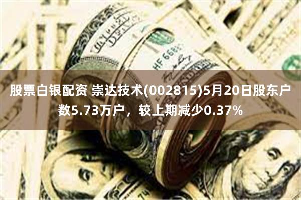 股票白银配资 崇达技术(002815)5月20日股东户数5.73万户，较上期减少0.37%