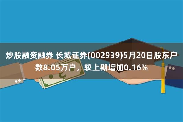 炒股融资融券 长城证券(002939)5月20日股东户数8.05万户，较上期增加0.16%