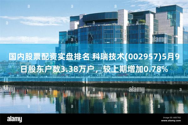 国内股票配资实盘排名 科瑞技术(002957)5月9日股东户数3.38万户，较上期增加0.78%