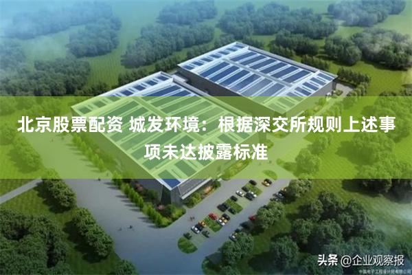 北京股票配资 城发环境：根据深交所规则上述事项未达披露标准