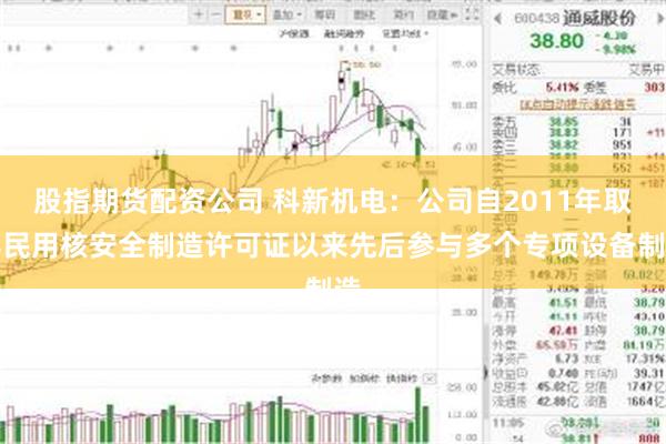 股指期货配资公司 科新机电：公司自2011年取得民用核安全制造许可证以来先后参与多个专项设备制造