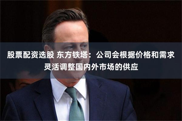 股票配资选股 东方铁塔：公司会根据价格和需求灵活调整国内外市场的供应