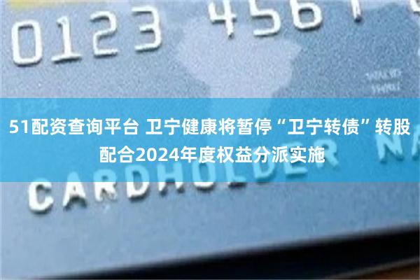 51配资查询平台 卫宁健康将暂停“卫宁转债”转股 配合2024年度权益分派实施