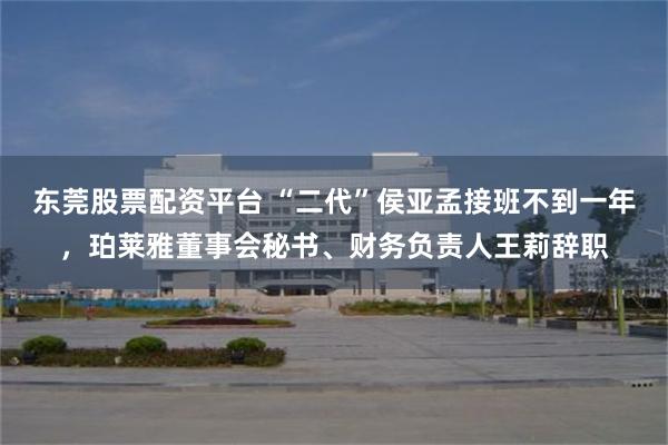 东莞股票配资平台 “二代”侯亚孟接班不到一年，珀莱雅董事会秘书、财务负责人王莉辞职
