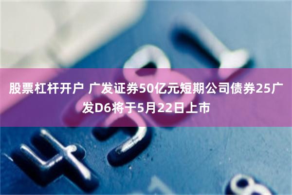 股票杠杆开户 广发证券50亿元短期公司债券25广发D6将于5月22日上市