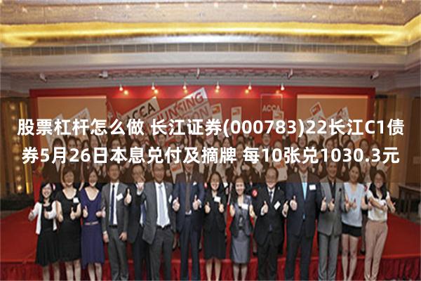 股票杠杆怎么做 长江证券(000783)22长江C1债券5月26日本息兑付及摘牌 每10张兑1030.3元
