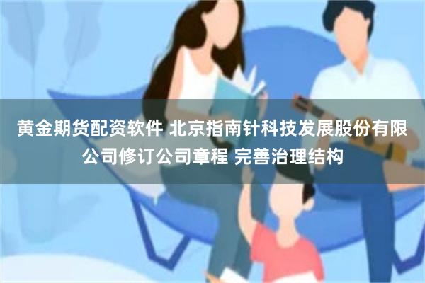 黄金期货配资软件 北京指南针科技发展股份有限公司修订公司章程 完善治理结构