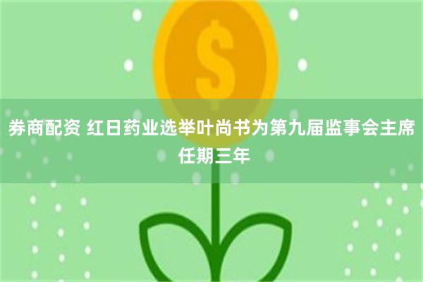 券商配资 红日药业选举叶尚书为第九届监事会主席 任期三年