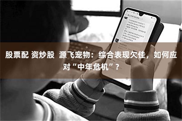 股票配 资炒股  源飞宠物：综合表现欠佳，如何应对“中年危机”？