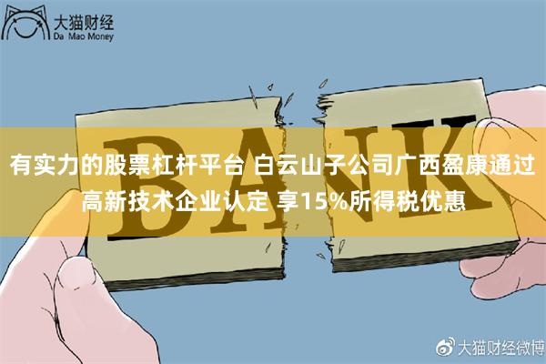 有实力的股票杠杆平台 白云山子公司广西盈康通过高新技术企业认定 享15%所得税优惠