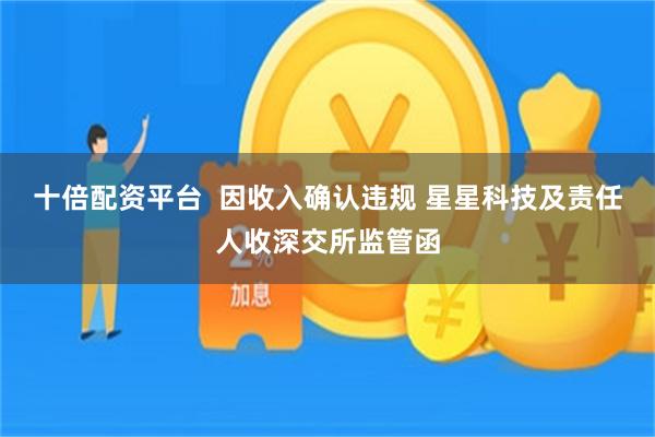 十倍配资平台  因收入确认违规 星星科技及责任人收深交所监管函