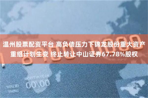 温州股票配资平台 高负债压力下锦龙股份重大资产重组计划生变 终止转让中山证券67.78%股权