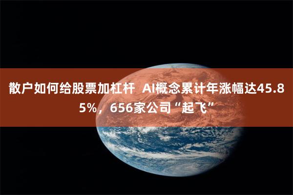 散户如何给股票加杠杆  AI概念累计年涨幅达45.85%，656家公司“起飞”