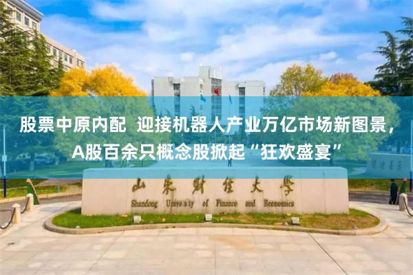 股票中原内配  迎接机器人产业万亿市场新图景，A股百余只概念股掀起“狂欢盛宴”