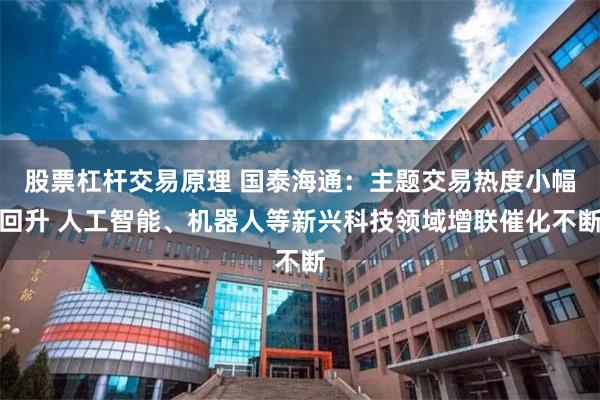 股票杠杆交易原理 国泰海通：主题交易热度小幅回升 人工智能、机器人等新兴科技领域增联催化不断