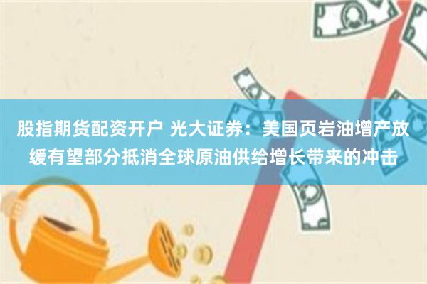股指期货配资开户 光大证券：美国页岩油增产放缓有望部分抵消全球原油供给增长带来的冲击