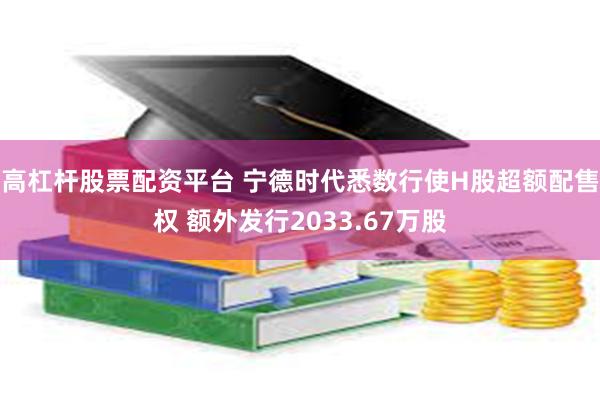 高杠杆股票配资平台 宁德时代悉数行使H股超额配售权 额外发行2033.67万股