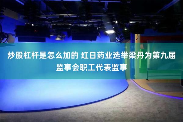 炒股杠杆是怎么加的 红日药业选举梁丹为第九届监事会职工代表监事