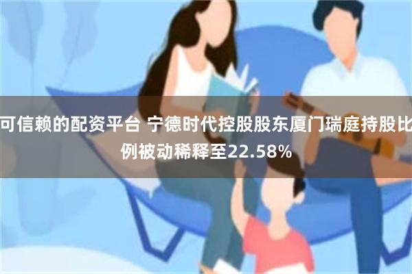 可信赖的配资平台 宁德时代控股股东厦门瑞庭持股比例被动稀释至22.58%