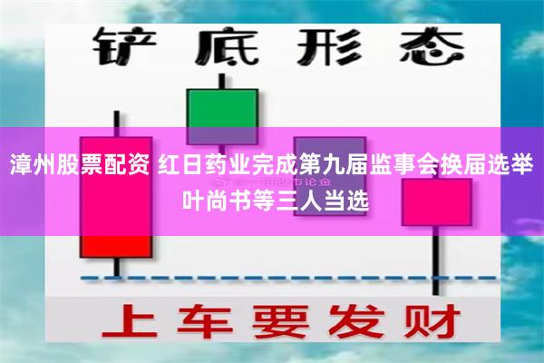 漳州股票配资 红日药业完成第九届监事会换届选举 叶尚书等三人当选