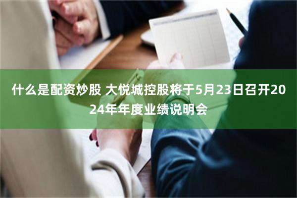 什么是配资炒股 大悦城控股将于5月23日召开2024年年度业绩说明会