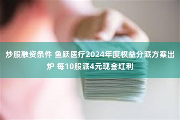 炒股融资条件 鱼跃医疗2024年度权益分派方案出炉 每10股派4元现金红利