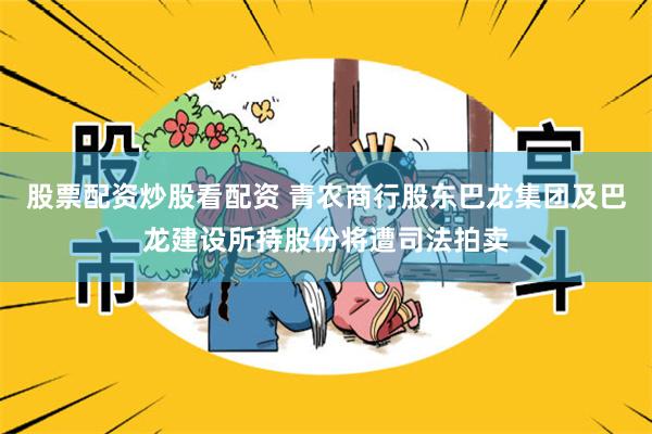 股票配资炒股看配资 青农商行股东巴龙集团及巴龙建设所持股份将遭司法拍卖