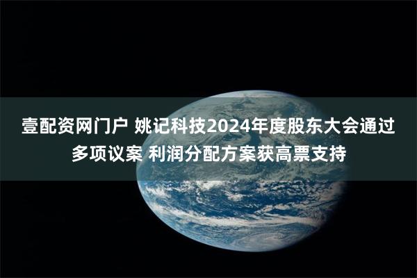 壹配资网门户 姚记科技2024年度股东大会通过多项议案 利润分配方案获高票支持