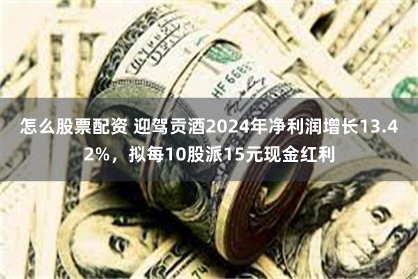怎么股票配资 迎驾贡酒2024年净利润增长13.42%，拟每10股派15元现金红利