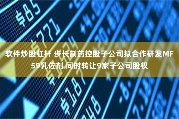 软件炒股杠杆 步长制药控股子公司拟合作研发MF59乳佐剂 同时转让9家子公司股权