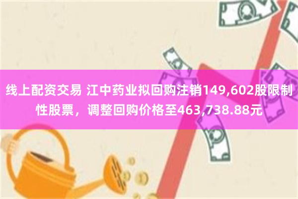 线上配资交易 江中药业拟回购注销149,602股限制性股票，调整回购价格至463,738.88元