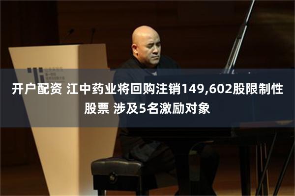 开户配资 江中药业将回购注销149,602股限制性股票 涉及5名激励对象